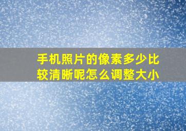 手机照片的像素多少比较清晰呢怎么调整大小