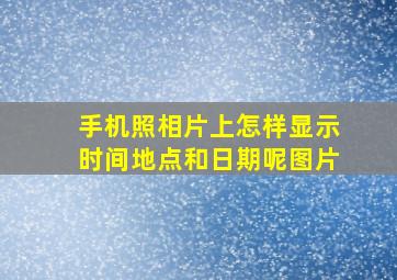 手机照相片上怎样显示时间地点和日期呢图片