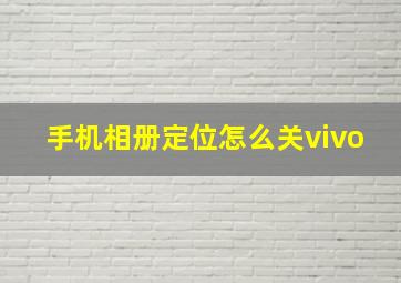 手机相册定位怎么关vivo