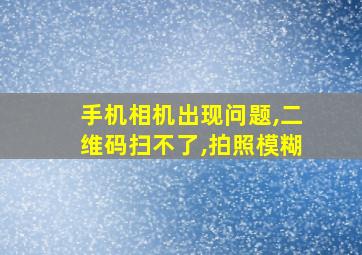 手机相机出现问题,二维码扫不了,拍照模糊