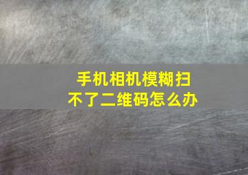 手机相机模糊扫不了二维码怎么办