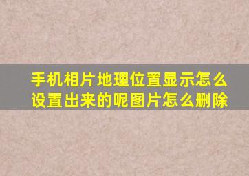 手机相片地理位置显示怎么设置出来的呢图片怎么删除