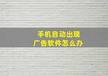 手机自动出现广告软件怎么办