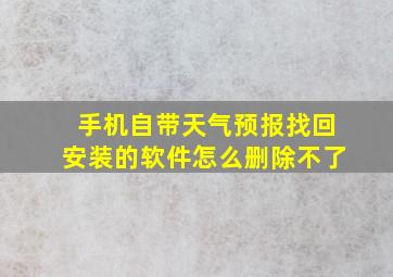 手机自带天气预报找回安装的软件怎么删除不了