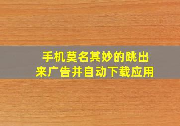 手机莫名其妙的跳出来广告并自动下载应用