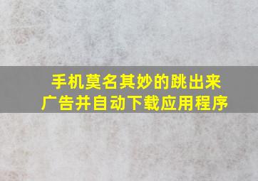 手机莫名其妙的跳出来广告并自动下载应用程序