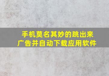 手机莫名其妙的跳出来广告并自动下载应用软件