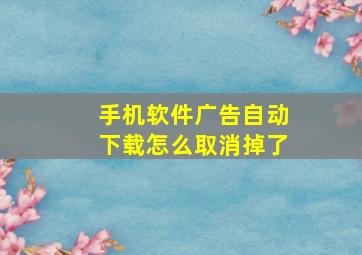 手机软件广告自动下载怎么取消掉了