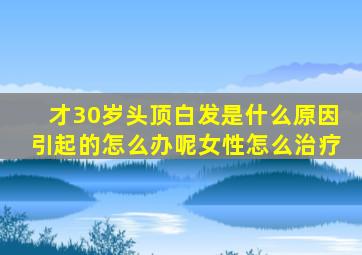 才30岁头顶白发是什么原因引起的怎么办呢女性怎么治疗