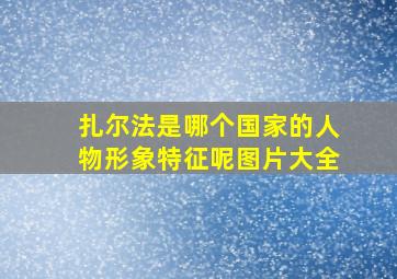 扎尔法是哪个国家的人物形象特征呢图片大全