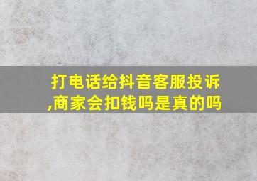 打电话给抖音客服投诉,商家会扣钱吗是真的吗