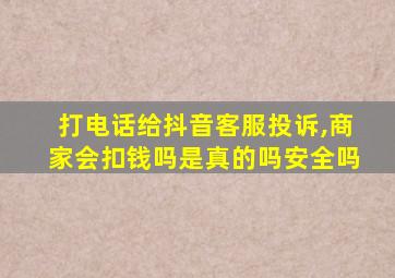 打电话给抖音客服投诉,商家会扣钱吗是真的吗安全吗