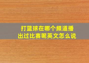 打篮球在哪个频道播出过比赛呢英文怎么说