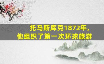 托马斯库克1872年,他组织了第一次环球旅游