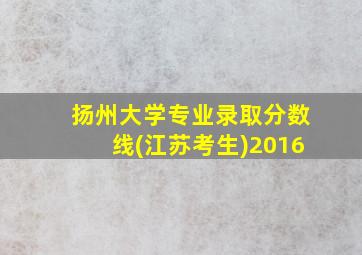 扬州大学专业录取分数线(江苏考生)2016