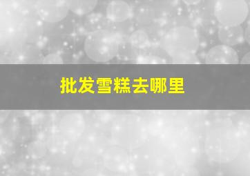 批发雪糕去哪里