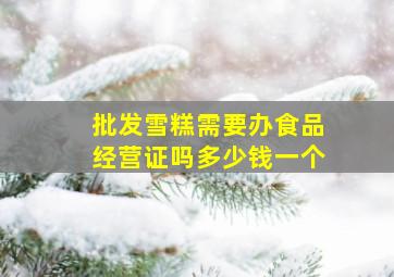 批发雪糕需要办食品经营证吗多少钱一个