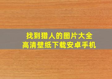 找到猎人的图片大全高清壁纸下载安卓手机