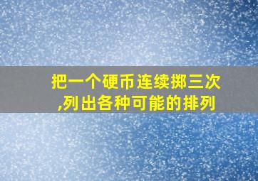 把一个硬币连续掷三次,列出各种可能的排列