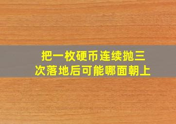 把一枚硬币连续抛三次落地后可能哪面朝上