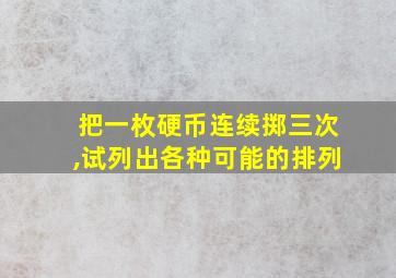 把一枚硬币连续掷三次,试列出各种可能的排列