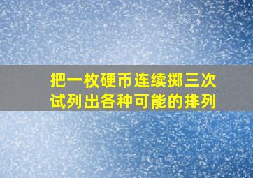 把一枚硬币连续掷三次试列出各种可能的排列