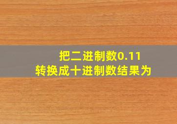 把二进制数0.11转换成十进制数结果为