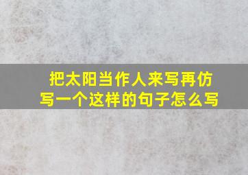 把太阳当作人来写再仿写一个这样的句子怎么写