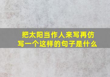 把太阳当作人来写再仿写一个这样的句子是什么