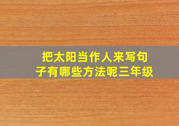 把太阳当作人来写句子有哪些方法呢三年级