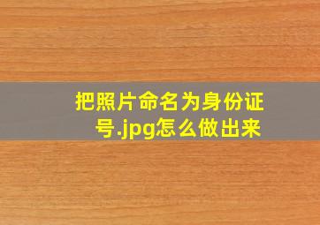 把照片命名为身份证号.jpg怎么做出来