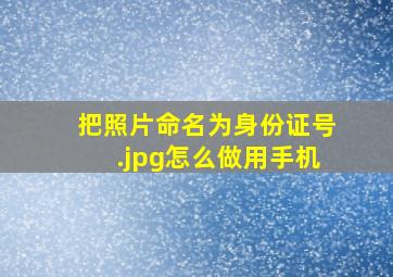 把照片命名为身份证号.jpg怎么做用手机