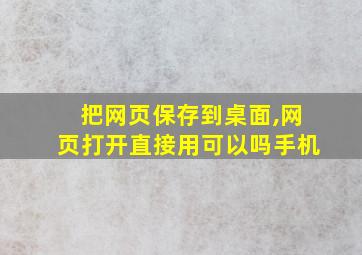 把网页保存到桌面,网页打开直接用可以吗手机