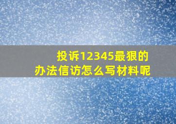 投诉12345最狠的办法信访怎么写材料呢