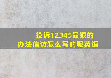 投诉12345最狠的办法信访怎么写的呢英语