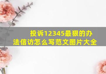 投诉12345最狠的办法信访怎么写范文图片大全