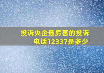 投诉央企最厉害的投诉电话12337是多少