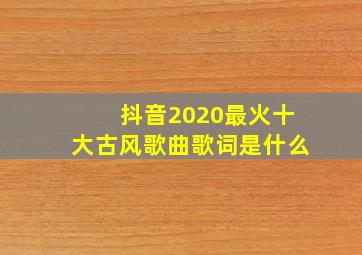 抖音2020最火十大古风歌曲歌词是什么