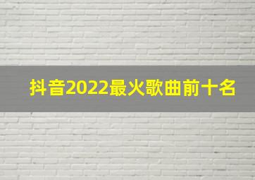 抖音2022最火歌曲前十名