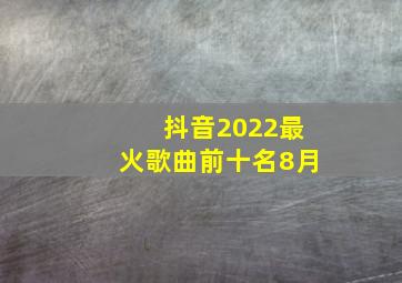 抖音2022最火歌曲前十名8月