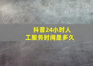 抖音24小时人工服务时间是多久