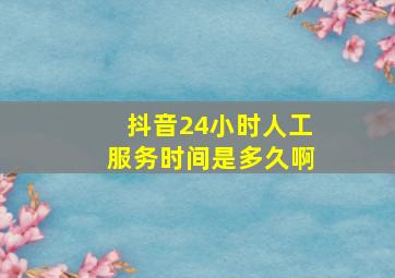 抖音24小时人工服务时间是多久啊