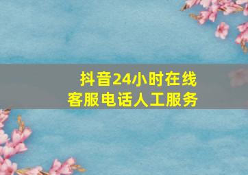 抖音24小时在线客服电话人工服务