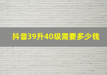 抖音39升40级需要多少钱