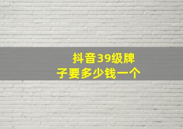 抖音39级牌子要多少钱一个