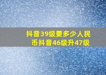 抖音39级要多少人民币抖音46级升47级