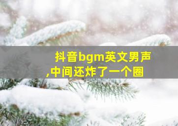 抖音bgm英文男声,中间还炸了一个圈