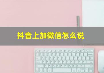 抖音上加微信怎么说