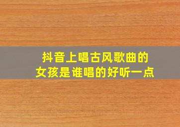 抖音上唱古风歌曲的女孩是谁唱的好听一点