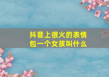 抖音上很火的表情包一个女孩叫什么